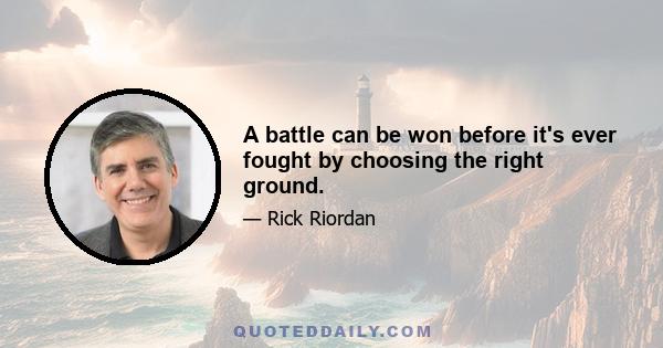 A battle can be won before it's ever fought by choosing the right ground.