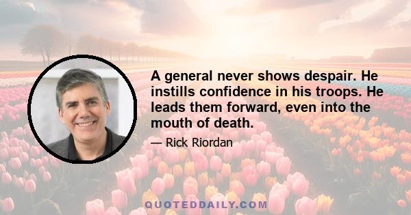 A general never shows despair. He instills confidence in his troops. He leads them forward, even into the mouth of death.