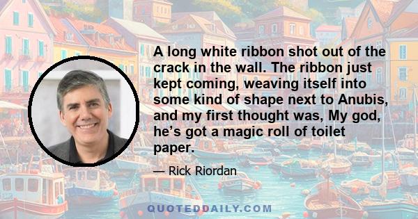 A long white ribbon shot out of the crack in the wall. The ribbon just kept coming, weaving itself into some kind of shape next to Anubis, and my first thought was, My god, he’s got a magic roll of toilet paper.