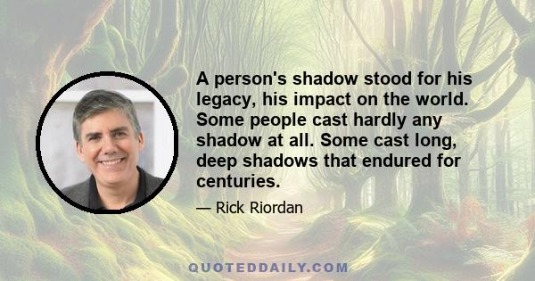 A person's shadow stood for his legacy, his impact on the world. Some people cast hardly any shadow at all. Some cast long, deep shadows that endured for centuries.