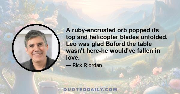 A ruby-encrusted orb popped its top and helicopter blades unfolded. Leo was glad Buford the table wasn't here-he would've fallen in love.