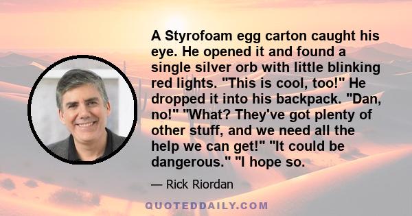 A Styrofoam egg carton caught his eye. He opened it and found a single silver orb with little blinking red lights. This is cool, too! He dropped it into his backpack. Dan, no! What? They've got plenty of other stuff,