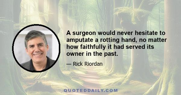 A surgeon would never hesitate to amputate a rotting hand, no matter how faithfully it had served its owner in the past.