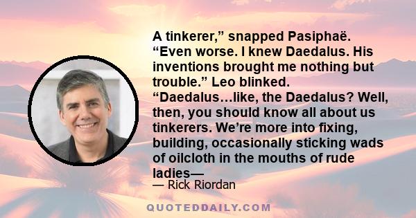 A tinkerer,” snapped Pasiphaë. “Even worse. I knew Daedalus. His inventions brought me nothing but trouble.” Leo blinked. “Daedalus…like, the Daedalus? Well, then, you should know all about us tinkerers. We’re more into 