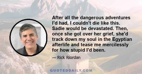 After all the dangerous adventures I'd had, I couldn't die like this. Sadie would be devastated. Then, once she got over her grief, she'd track down my soul in the Egyptian afterlife and tease me mercilessly for how