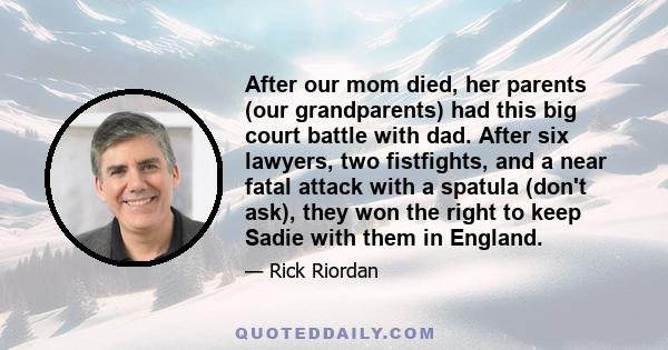 After our mom died, her parents (our grandparents) had this big court battle with dad. After six lawyers, two fistfights, and a near fatal attack with a spatula (don't ask), they won the right to keep Sadie with them in 