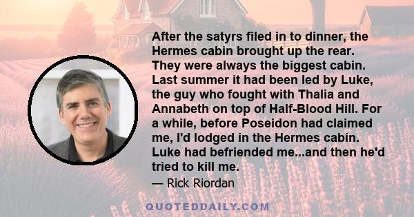 After the satyrs filed in to dinner, the Hermes cabin brought up the rear. They were always the biggest cabin. Last summer it had been led by Luke, the guy who fought with Thalia and Annabeth on top of Half-Blood Hill.