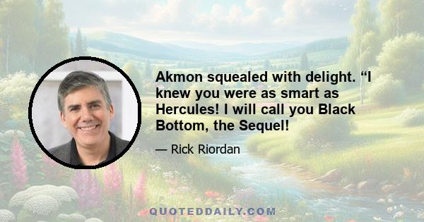 Akmon squealed with delight. “I knew you were as smart as Hercules! I will call you Black Bottom, the Sequel!