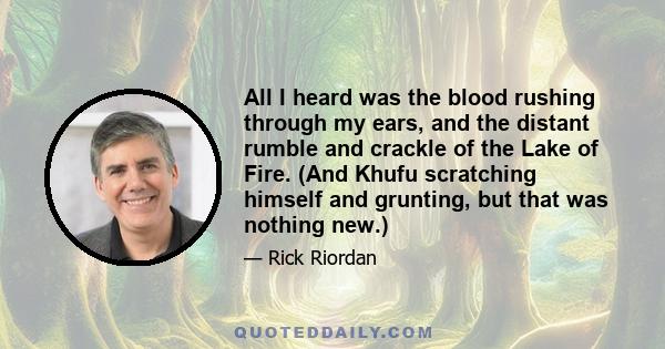 All I heard was the blood rushing through my ears, and the distant rumble and crackle of the Lake of Fire. (And Khufu scratching himself and grunting, but that was nothing new.)