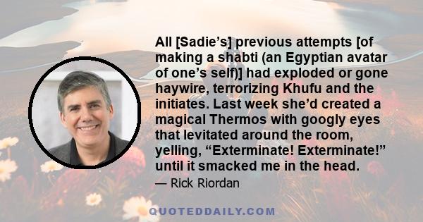 All [Sadie’s] previous attempts [of making a shabti (an Egyptian avatar of one’s self)] had exploded or gone haywire, terrorizing Khufu and the initiates. Last week she’d created a magical Thermos with googly eyes that