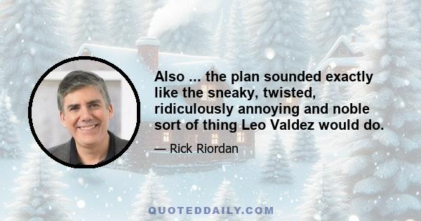 Also ... the plan sounded exactly like the sneaky, twisted, ridiculously annoying and noble sort of thing Leo Valdez would do.