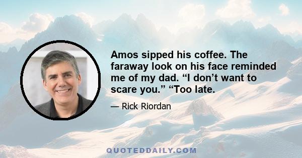 Amos sipped his coffee. The faraway look on his face reminded me of my dad. “I don’t want to scare you.” “Too late.