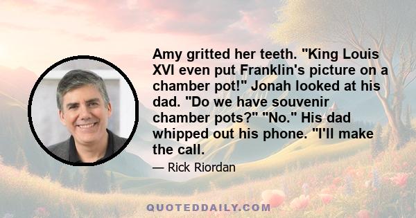 Amy gritted her teeth. King Louis XVI even put Franklin's picture on a chamber pot! Jonah looked at his dad. Do we have souvenir chamber pots? No. His dad whipped out his phone. I'll make the call.