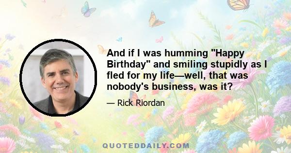 And if I was humming Happy Birthday and smiling stupidly as I fled for my life—well, that was nobody's business, was it?