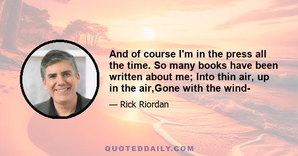 And of course I'm in the press all the time. So many books have been written about me; Into thin air, up in the air,Gone with the wind-