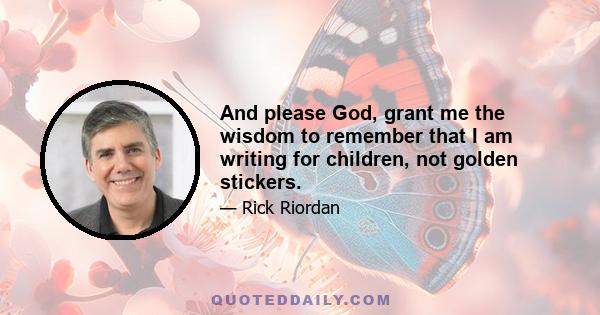 And please God, grant me the wisdom to remember that I am writing for children, not golden stickers.