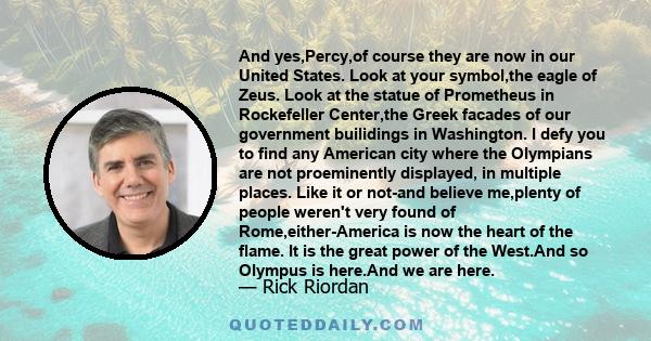 And yes,Percy,of course they are now in our United States. Look at your symbol,the eagle of Zeus. Look at the statue of Prometheus in Rockefeller Center,the Greek facades of our government builidings in Washington. I