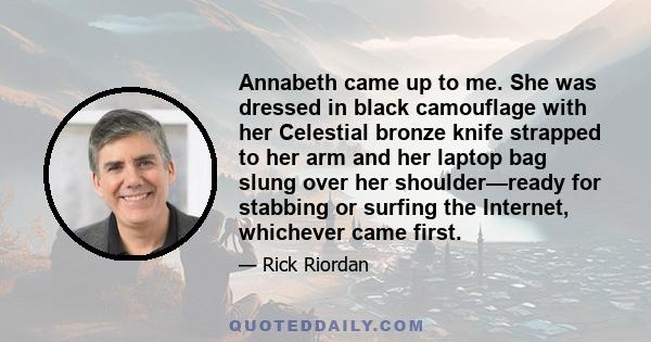 Annabeth came up to me. She was dressed in black camouflage with her Celestial bronze knife strapped to her arm and her laptop bag slung over her shoulder—ready for stabbing or surfing the Internet, whichever came first.