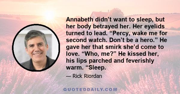 Annabeth didn’t want to sleep, but her body betrayed her. Her eyelids turned to lead. “Percy, wake me for second watch. Don’t be a hero.” He gave her that smirk she’d come to love. “Who, me?” He kissed her, his lips