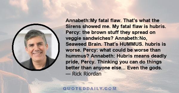 Annabeth:My fatal flaw. That's what the Sirens showed me. My fatal flaw is hubris. Percy: the brown stuff they spread on veggie sandwiches? Annabeth:No, Seaweed Brain. That's HUMMUS. hubris is worse. Percy: what could