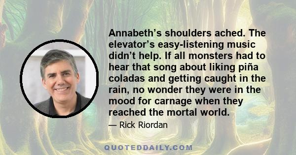 Annabeth’s shoulders ached. The elevator’s easy-listening music didn’t help. If all monsters had to hear that song about liking piña coladas and getting caught in the rain, no wonder they were in the mood for carnage