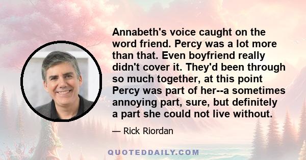 Annabeth's voice caught on the word friend. Percy was a lot more than that. Even boyfriend really didn't cover it. They'd been through so much together, at this point Percy was part of her--a sometimes annoying part,