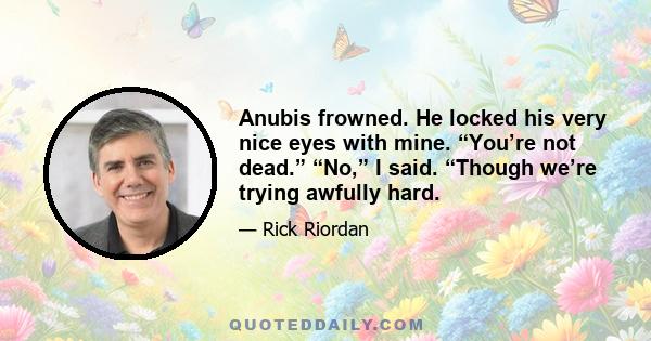 Anubis frowned. He locked his very nice eyes with mine. “You’re not dead.” “No,” I said. “Though we’re trying awfully hard.