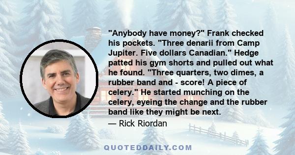 Anybody have money? Frank checked his pockets. Three denarii from Camp Jupiter. Five dollars Canadian. Hedge patted his gym shorts and pulled out what he found. Three quarters, two dimes, a rubber band and - score! A