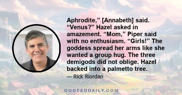 Aphrodite,” [Annabeth] said. “Venus?” Hazel asked in amazement. “Mom,” Piper said with no enthusiasm. “Girls!” The goddess spread her arms like she wanted a group hug. The three demigods did not oblige. Hazel backed