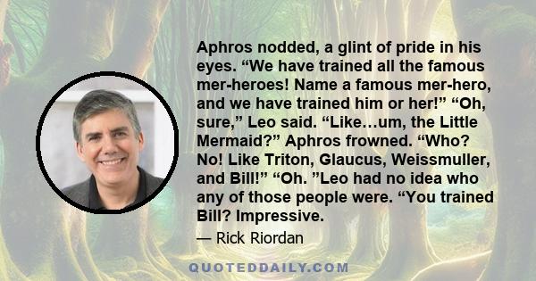 Aphros nodded, a glint of pride in his eyes. “We have trained all the famous mer-heroes! Name a famous mer-hero, and we have trained him or her!” “Oh, sure,” Leo said. “Like…um, the Little Mermaid?” Aphros frowned.