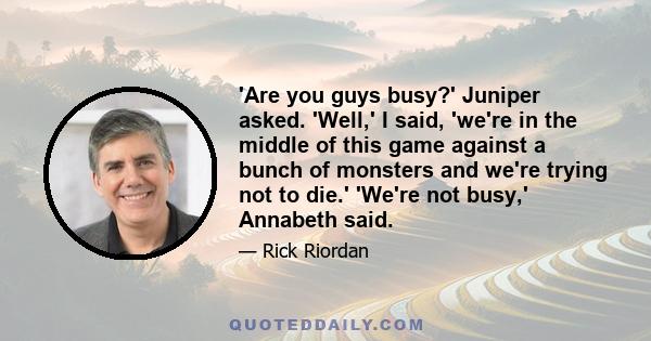 'Are you guys busy?' Juniper asked. 'Well,' I said, 'we're in the middle of this game against a bunch of monsters and we're trying not to die.' 'We're not busy,' Annabeth said.