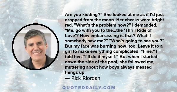 Are you kidding? She looked at me as if I'd just dropped from the moon. Her cheeks were bright red. What's the problem now? I demanded. Me, go with you to the...the 'Thrill Ride of Love'? How embarrassing is that? What