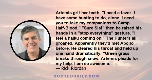 Artemis grit her teeth. I need a favor. I have some hunting to do, alone. I need you to take my companions to Camp Half-Blood. Sure Sis! then he raised his hands in a stop everything gesture. I feel a haiku comIng on.