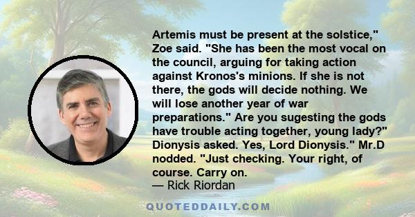 Artemis must be present at the solstice, Zoe said. She has been the most vocal on the council, arguing for taking action against Kronos's minions. If she is not there, the gods will decide nothing. We will lose another