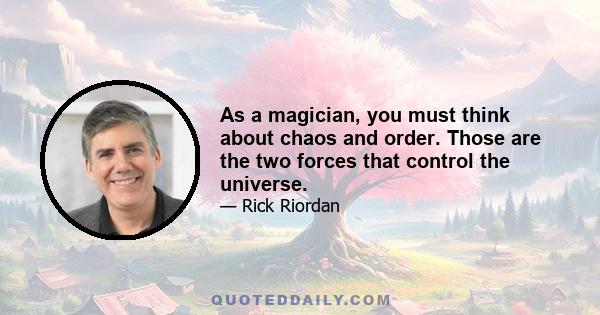 As a magician, you must think about chaos and order. Those are the two forces that control the universe.