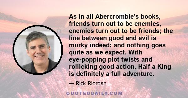 As in all Abercrombie's books, friends turn out to be enemies, enemies turn out to be friends; the line between good and evil is murky indeed; and nothing goes quite as we expect. With eye-popping plot twists and