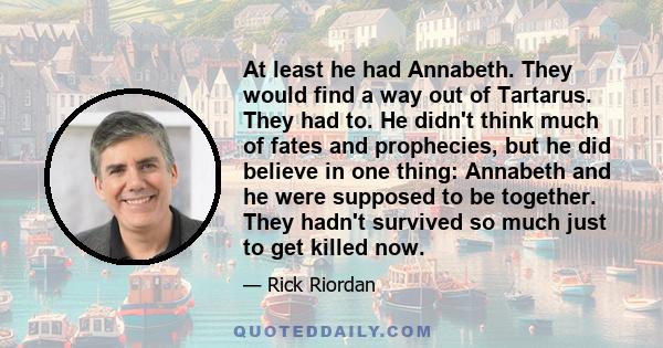 At least he had Annabeth. They would find a way out of Tartarus. They had to. He didn't think much of fates and prophecies, but he did believe in one thing: Annabeth and he were supposed to be together. They hadn't