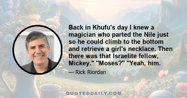 Back in Khufu's day I knew a magician who parted the Nile just so he could climb to the bottom and retrieve a girl's necklace. Then there was that Israelite fellow, Mickey. Moses? Yeah, him.