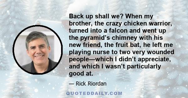 Back up shall we? When my brother, the crazy chicken warrior, turned into a falcon and went up the pyramid’s chimney with his new friend, the fruit bat, he left me playing nurse to two very wounded people—which I didn’t 