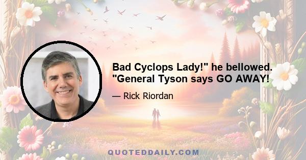 Bad Cyclops Lady! he bellowed. General Tyson says GO AWAY!