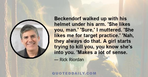 Beckendorf walked up with his helmet under his arm. 'She likes you, man.' 'Sure,' I muttered. 'She likes me for target practice.' 'Nah, they always do that. A girl starts trying to kill you, you know she's into you.