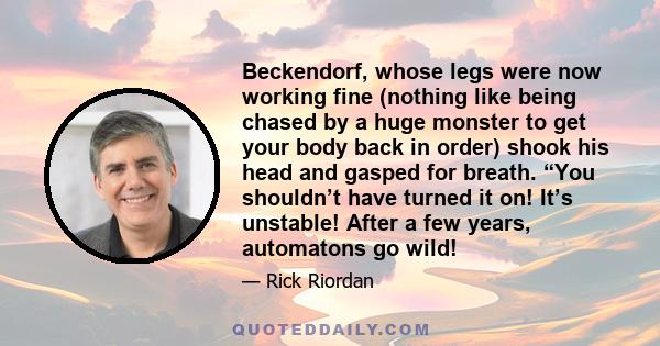 Beckendorf, whose legs were now working fine (nothing like being chased by a huge monster to get your body back in order) shook his head and gasped for breath. “You shouldn’t have turned it on! It’s unstable! After a