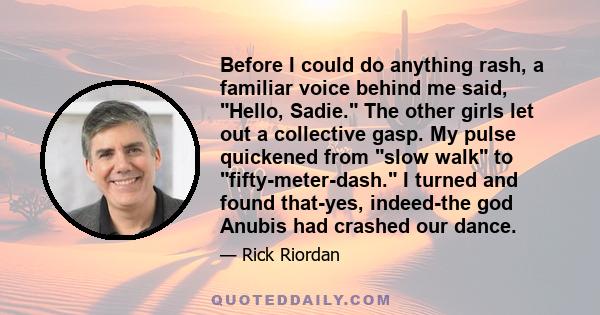 Before I could do anything rash, a familiar voice behind me said, Hello, Sadie. The other girls let out a collective gasp. My pulse quickened from slow walk to fifty-meter-dash. I turned and found that-yes, indeed-the