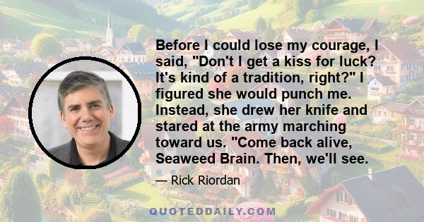 Before I could lose my courage, I said, Don't I get a kiss for luck? It's kind of a tradition, right? I figured she would punch me. Instead, she drew her knife and stared at the army marching toward us. Come back alive, 