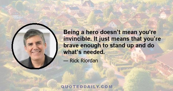 Being a hero doesn’t mean you’re invincible. It just means that you’re brave enough to stand up and do what’s needed.