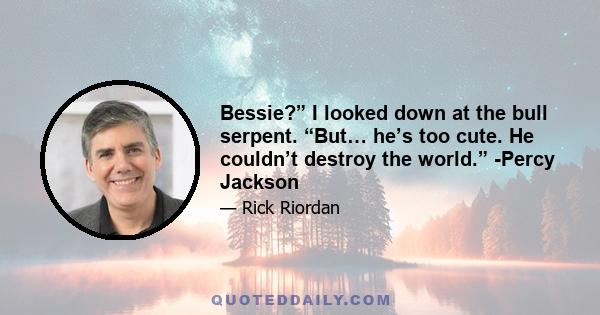 Bessie?” I looked down at the bull serpent. “But… he’s too cute. He couldn’t destroy the world.” -Percy Jackson