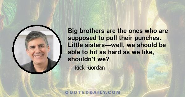 Big brothers are the ones who are supposed to pull their punches. Little sisters—well, we should be able to hit as hard as we like, shouldn’t we?