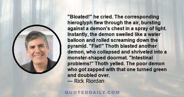 Bloated! he cried. The corresponding hieroglyph flew through the air, bursting against a demon's chest in a spray of light. Instantly, the demon swelled like a water balloon and rolled screaming down the pyramid. Flat!