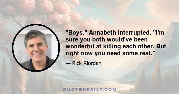 Boys, Annabeth interrupted, I'm sure you both would've been wonderful at killing each other. But right now you need some rest.