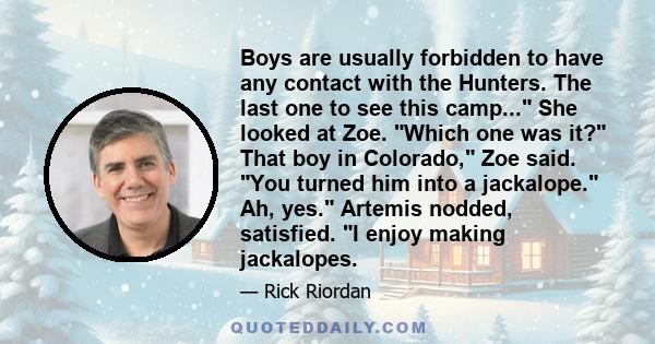 Boys are usually forbidden to have any contact with the Hunters. The last one to see this camp... She looked at Zoe. Which one was it? That boy in Colorado, Zoe said. You turned him into a jackalope. Ah, yes. Artemis